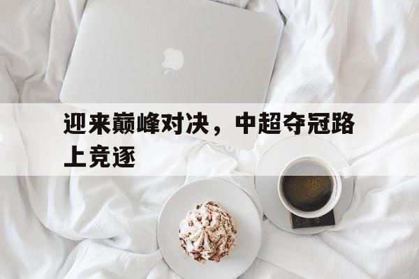 迎来巅峰对决，中超夺冠路上竞逐
