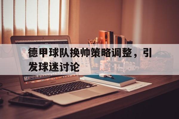德甲球队换帅策略调整，引发球迷讨论