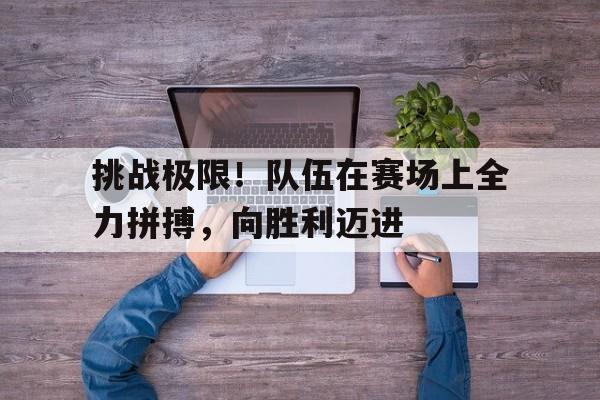 挑战极限！队伍在赛场上全力拼搏，向胜利迈进