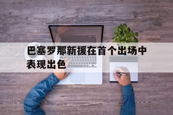 巴塞罗那新援在首个出场中表现出色