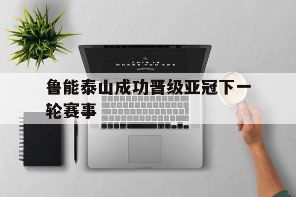 鲁能泰山成功晋级亚冠下一轮赛事