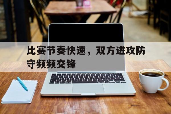 比赛节奏快速，双方进攻防守频频交锋