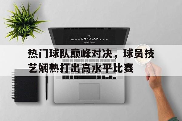 热门球队巅峰对决，球员技艺娴熟打出高水平比赛