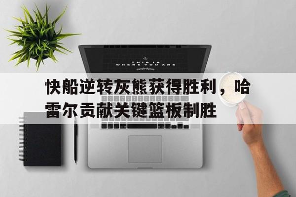 快船逆转灰熊获得胜利，哈雷尔贡献关键篮板制胜