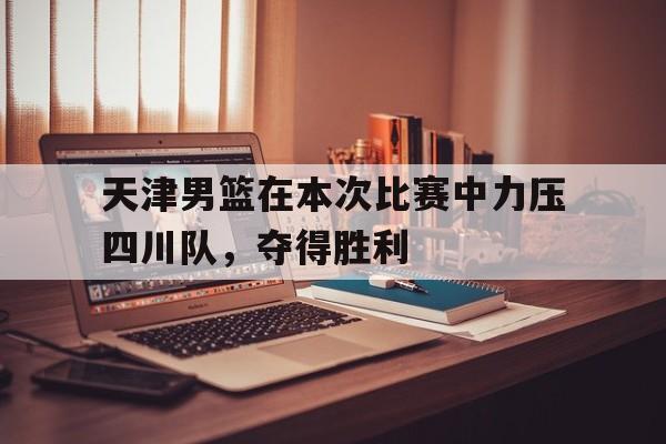 天津男篮在本次比赛中力压四川队，夺得胜利